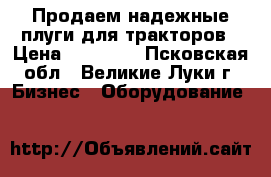 Продаем надежные плуги для тракторов › Цена ­ 19 000 - Псковская обл., Великие Луки г. Бизнес » Оборудование   